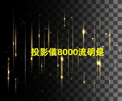 投影儀8000流明是什么意思 投影儀4000流明是什么意思